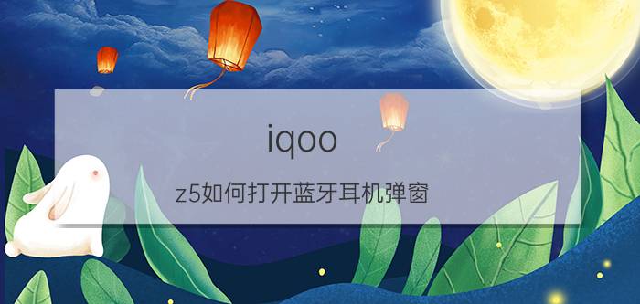 iqoo z5如何打开蓝牙耳机弹窗 iqoo怎么通过码查询激活？